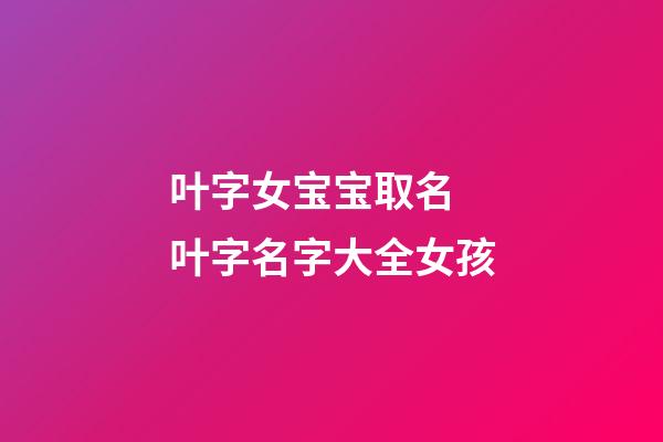 叶字女宝宝取名 叶字名字大全女孩